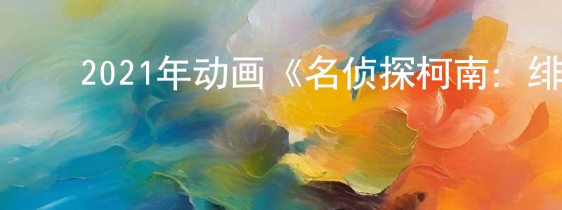 ﻿陈思蔚的网络影视资源,﻿2021年动画《名侦探柯南：绯色的子弹》BD日语中字迅雷下载_电影天堂